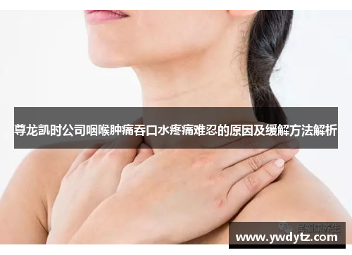 尊龙凯时公司咽喉肿痛吞口水疼痛难忍的原因及缓解方法解析