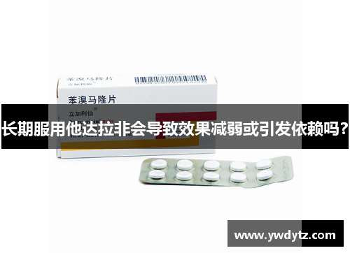 长期服用他达拉非会导致效果减弱或引发依赖吗？