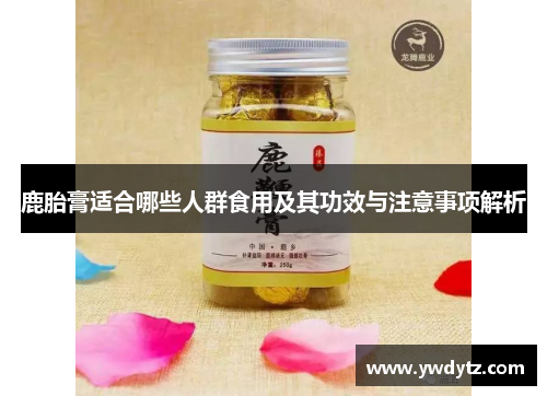 鹿胎膏适合哪些人群食用及其功效与注意事项解析