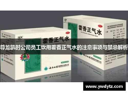 尊龙凯时公司员工饮用藿香正气水的注意事项与禁忌解析