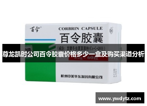 尊龙凯时公司百令胶囊价格多少一盒及购买渠道分析